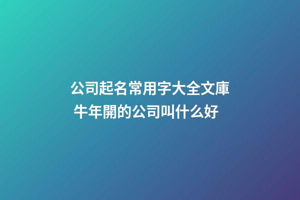 公司起名常用字大全文庫 牛年開的公司叫什么好-第1張-公司起名-玄機派